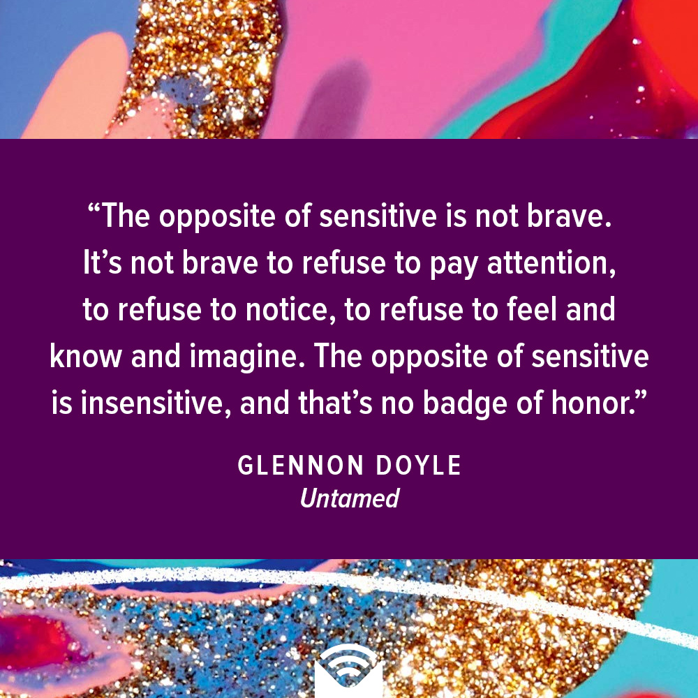 The opposite of sensitive is not brave. It's not brave to refuse to pay attention, to refuse to notice, to refuse to feel and know and imagine. The opposite of sensitive is insensitive, and that's no badge of honor.