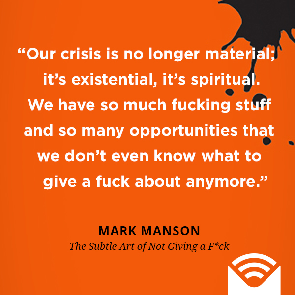 Our crisis is no longer material; it’s existential, it’s spiritual. We have so much fucking stuff and so many opportunities that we don’t even know what to give a fuck about anymore.